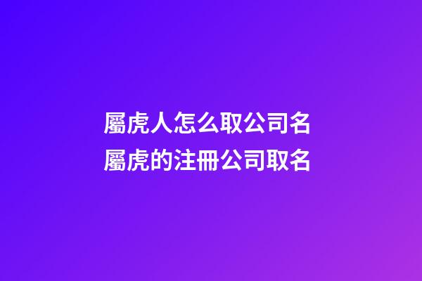 屬虎人怎么取公司名 屬虎的注冊公司取名-第1張-公司起名-玄機派